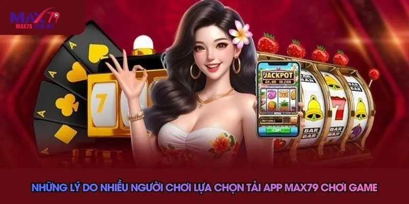 Tải App Max79 Nhanh Và Dễ Dàng Cho Từng Hệ Điều Hành 2026 1 Những lý do nhiều người chơi lựa chọn tải app Max79 chơi game