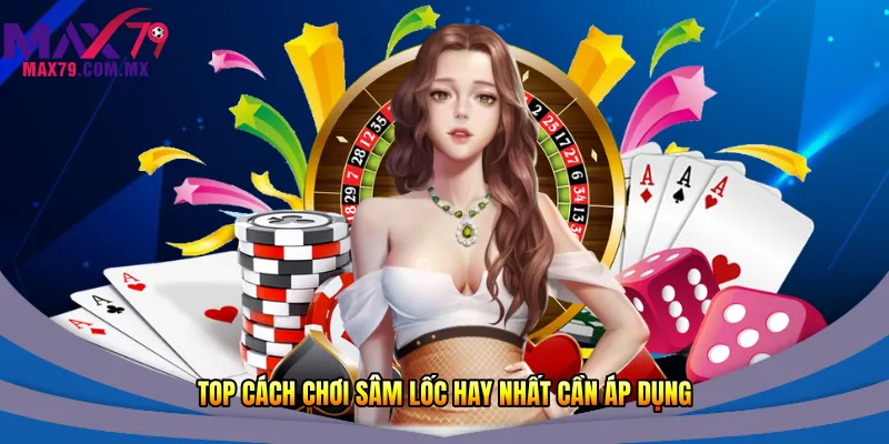 Top cách chơi Sâm lốc hay nhất cần áp dụng